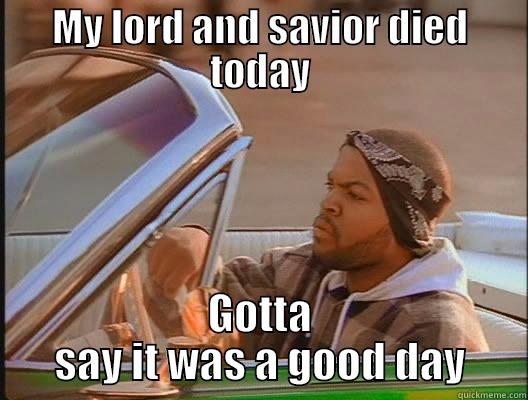 MY LORD AND SAVIOR DIED TODAY GOTTA SAY IT WAS A GOOD DAY today was a good day