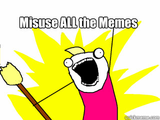 Misuse ALL the Memes  All The Things