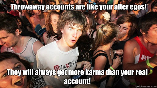 Throwaway accounts are like your alter egos! They will always get more karma than your real account! - Throwaway accounts are like your alter egos! They will always get more karma than your real account!  Sudden Clarity Clarence