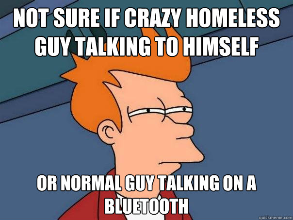 Not sure if crazy homeless guy talking to himself Or normal guy talking on a bluetooth  Futurama Fry