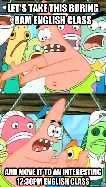 Let's take this boring 8am english class and move it to an interesting 12:30pm english class  Push it somewhere else Patrick