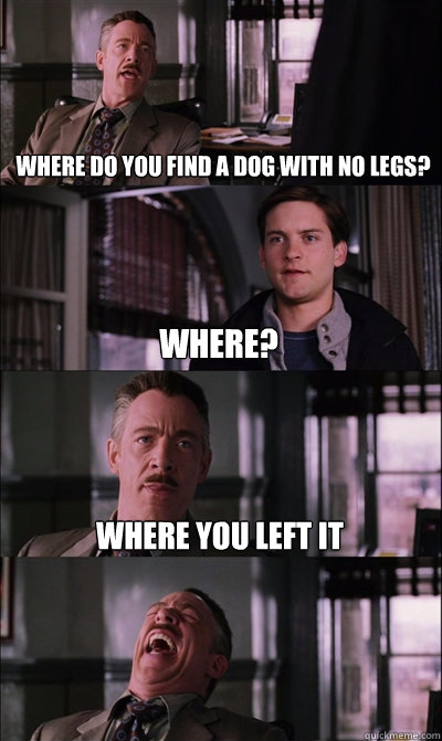 Where Do You Find a Dog With No Legs? 
 where? where you left it  - Where Do You Find a Dog With No Legs? 
 where? where you left it   JJ Jameson