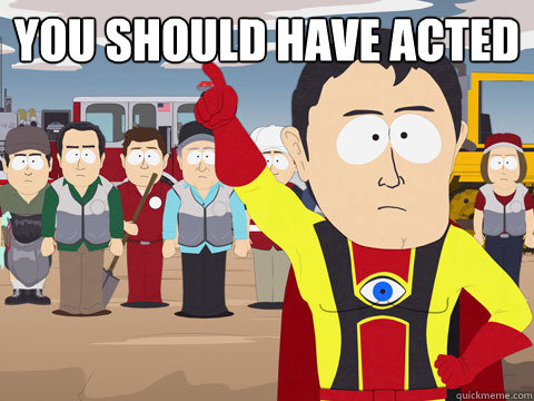 You should have acted   Captain Hindsight