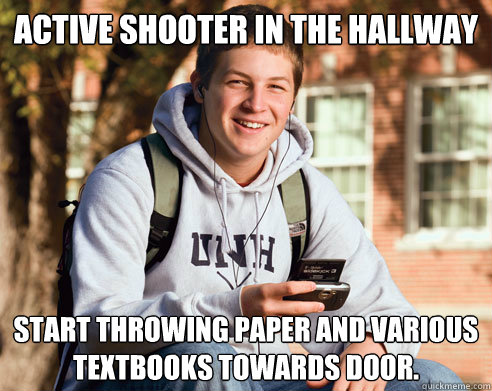 Active shooter in the hallway Start throwing paper and various textbooks towards door.  College Freshman