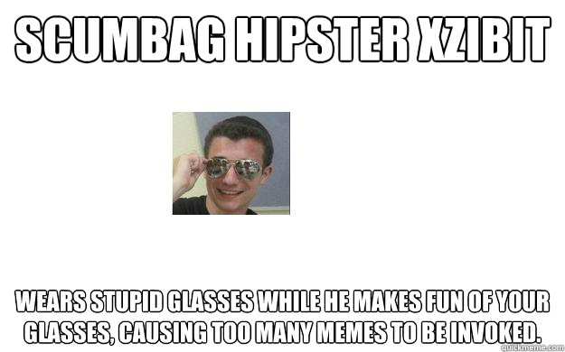Scumbag Hipster Xzibit Wears stupid glasses while he makes fun of your glasses, causing too many memes to be invoked. - Scumbag Hipster Xzibit Wears stupid glasses while he makes fun of your glasses, causing too many memes to be invoked.  Cameron Frye