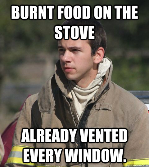 burnt food on the stove already vented every window.  Early 20s firefighter