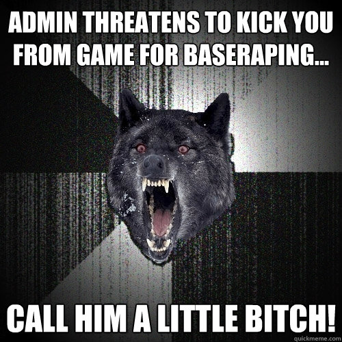 Admin threatens to kick you from game for baseraping... CALL HIM A LITTLE BITCH! - Admin threatens to kick you from game for baseraping... CALL HIM A LITTLE BITCH!  Insanity Wolf