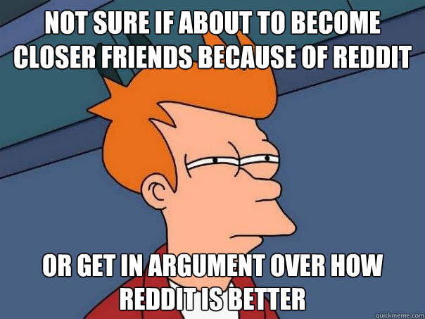 Not sure if about to become closer friends because of reddit Or get in argument over how reddit is better  Futurama Fry