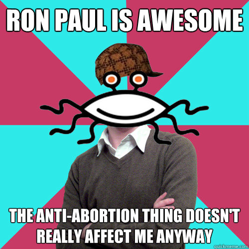 Ron paul is awesome the anti-abortion thing doesn't really affect me anyway  Scumbag Privilege Denying rAtheism
