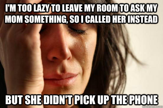 I'm too lazy to leave my room to ask my mom something, so I called her instead but she didn't pick up the phone  First World Problems