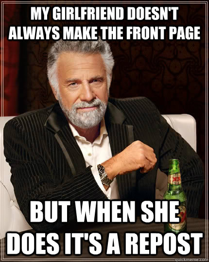My girlfriend doesn't always make the front page but when she does it's a repost  The Most Interesting Man In The World