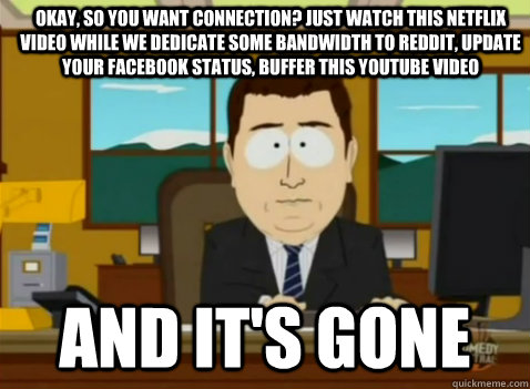 Okay, so you want connection? Just watch this netflix video while we dedicate some bandwidth to reddit, update your facebook status, buffer this youtube video and it's gone  South Park Banker