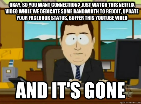 Okay, so you want connection? Just watch this netflix video while we dedicate some bandwidth to reddit, update your facebook status, buffer this youtube video and it's gone - Okay, so you want connection? Just watch this netflix video while we dedicate some bandwidth to reddit, update your facebook status, buffer this youtube video and it's gone  South Park Banker