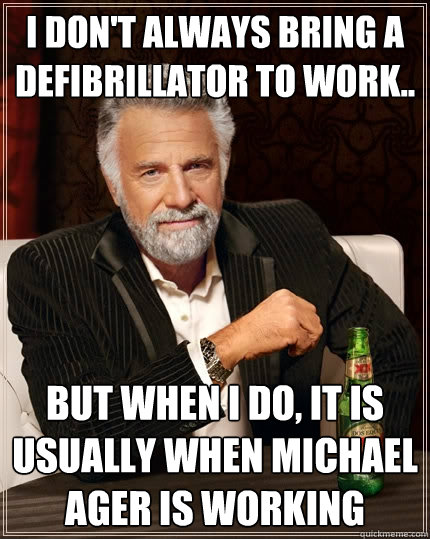 I don't always bring a defibrillator to work.. but when I do, It is usually when Michael Ager is working  The Most Interesting Man In The World