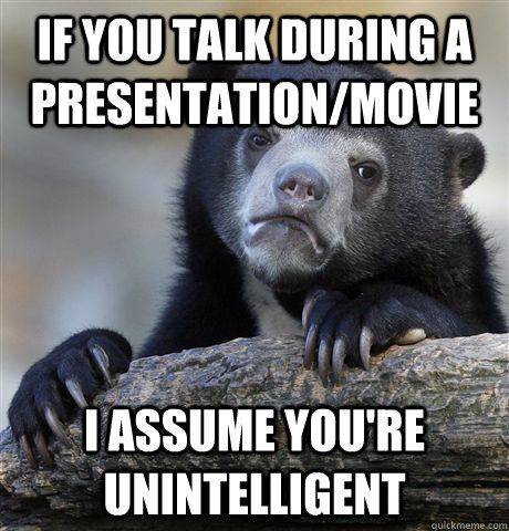 If you talk during a presentation/movie I assume you're unintelligent  Confession Bear