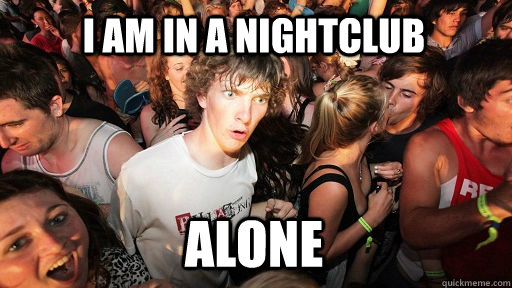 I am in a nightclub alone  Sudden Clarity Clarence