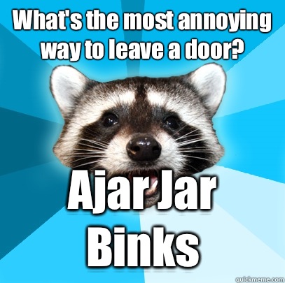 What's the most annoying way to leave a door? Ajar Jar Binks - What's the most annoying way to leave a door? Ajar Jar Binks  Lame Pun Coon