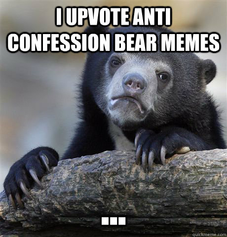 I upvote anti confession bear memes ...  Confession Bear