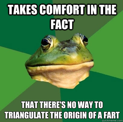 takes comfort in the fact that there's no way to triangulate the origin of a fart  Foul Bachelor Frog
