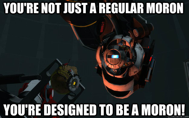 You're not just a regular moron You're designed to be a moron!  Moron Wheatley PotatOS
