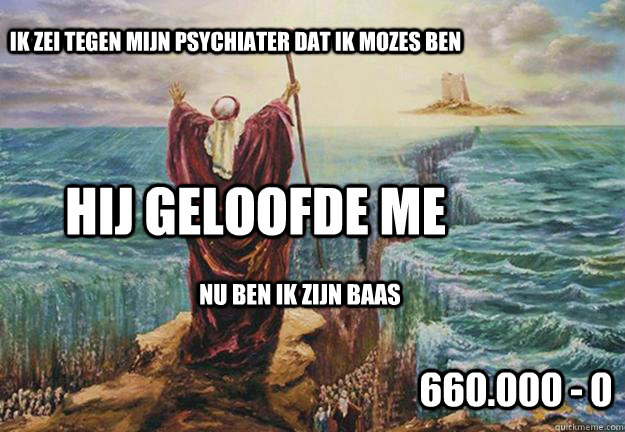 Ik zei tegen mijn psychiater dat ik mozes ben Hij geloofde me nu ben ik zijn baas 660.000 - 0  shrink