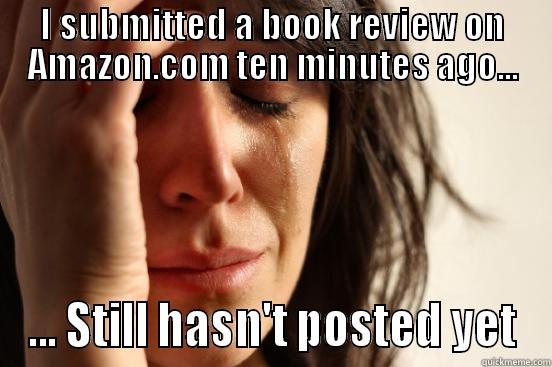 I SUBMITTED A BOOK REVIEW ON AMAZON.COM TEN MINUTES AGO... ... STILL HASN'T POSTED YET First World Problems