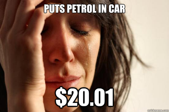 Puts petrol in car $20.01  First World Problems