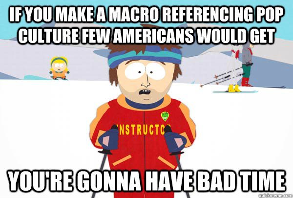 If you make a macro referencing pop culture few americans would get You're gonna have bad time  Super Cool Ski Instructor