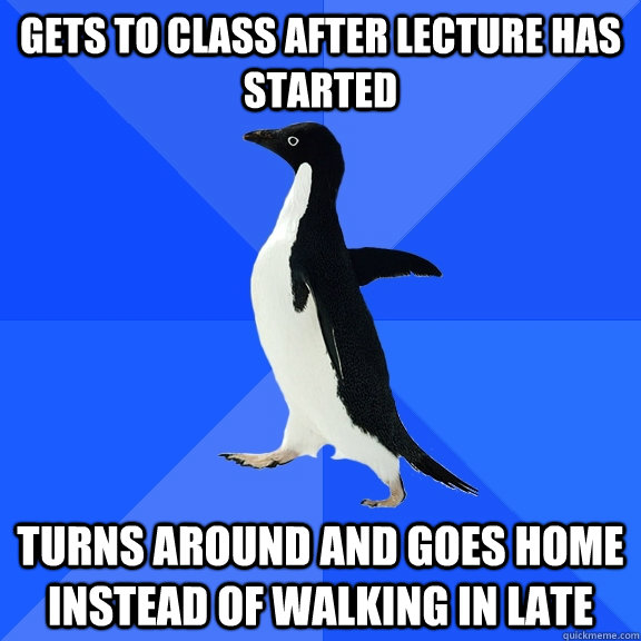 Gets to class after lecture has started turns around and goes home instead of walking in late  Socially Awkward Penguin