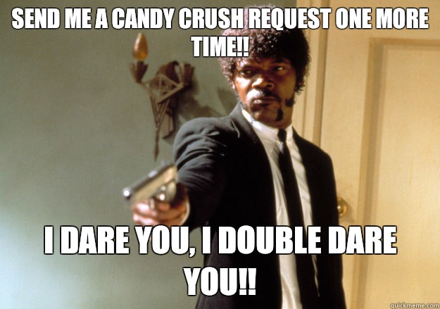 Send me a Candy crush request one more time!! I dare you, I double dare you!!  Samuel L Jackson