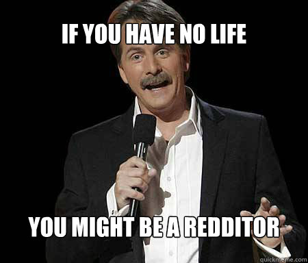 If you have no life you might be a redditor  Foxworthy Redditor
