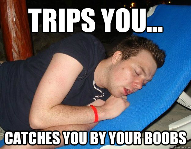 Trips you... Catches you by your boobs  