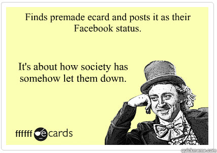 Finds premade ecard and posts it as their Facebook status. It's about how society has somehow let them down.  