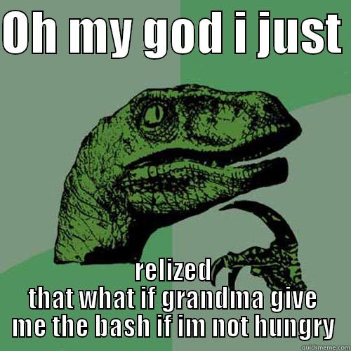 OH MY GOD I JUST  RELIZED THAT WHAT IF GRANDMA GIVE ME THE BASH IF IM NOT HUNGRY Philosoraptor