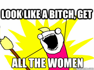 ALL THE WOMEN Look like a bitch, get  All The Thigns