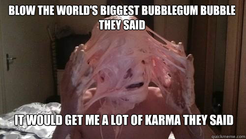 Blow the world's biggest bubblegum bubble they said it would get me a lot of karma they said - Blow the world's biggest bubblegum bubble they said it would get me a lot of karma they said  Misc