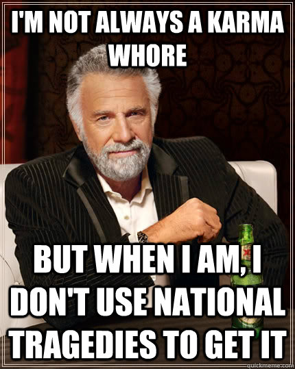 I'm not always a karma whore but when I am, I don't use national tragedies to get it   The Most Interesting Man In The World