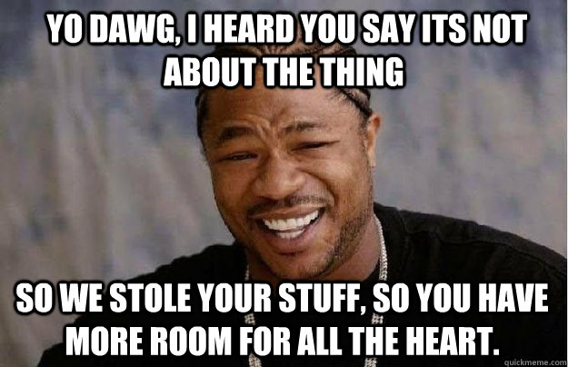  yo dawg, I heard you say its not about the thing so we stole your stuff, so you have more room for all the heart.  Xzibit Yo Dawg