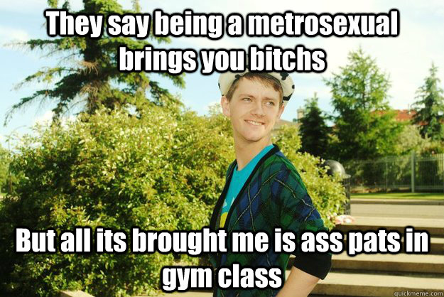They say being a metrosexual brings you bitchs But all its brought me is ass pats in gym class  - They say being a metrosexual brings you bitchs But all its brought me is ass pats in gym class   Freedom Parry
