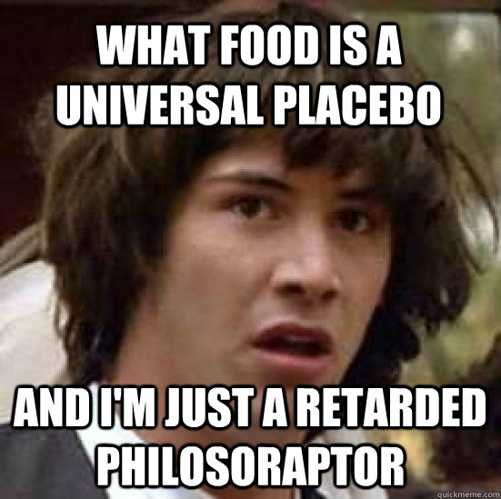 What food is a universal placebo and i'm just a retarded philosoraptor - What food is a universal placebo and i'm just a retarded philosoraptor  conspiracy keanu