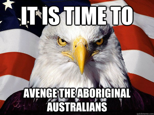 It is time to  avenge the Aboriginal Australians  Evil American Eagle