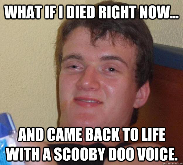 What if I died right now... and came back to life with a Scooby Doo voice. - What if I died right now... and came back to life with a Scooby Doo voice.  10 Guy