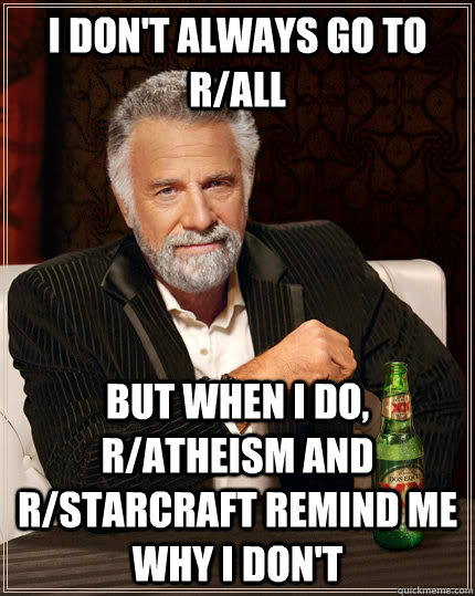 I don't always go to r/all but when I do, r/atheism and r/starcraft remind me why I don't  The Most Interesting Man In The World