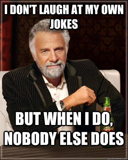 I don't laugh at my own jokes but when I do, nobody else does  The Most Interesting Man In The World