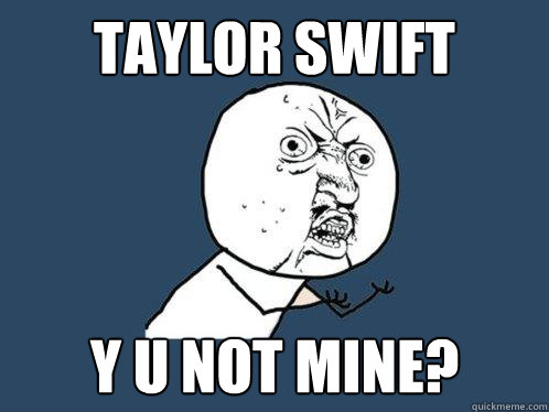 Taylor Swift Y U NOT Mine?  Y U No