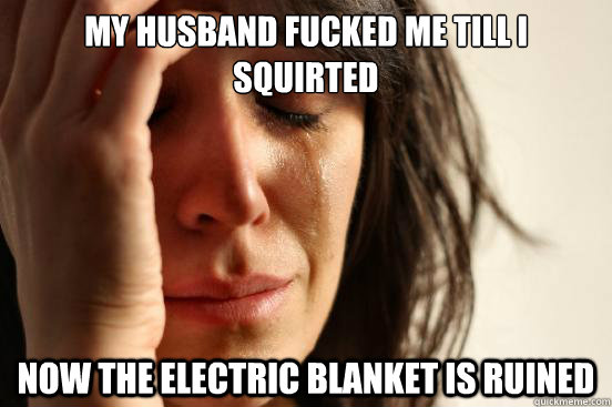My husband fucked me till I squirted Now the electric blanket is ruined  First World Problems