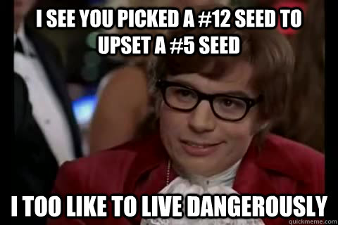 I see you picked a #12 seed to upset a #5 seed i too like to live dangerously  Dangerously - Austin Powers