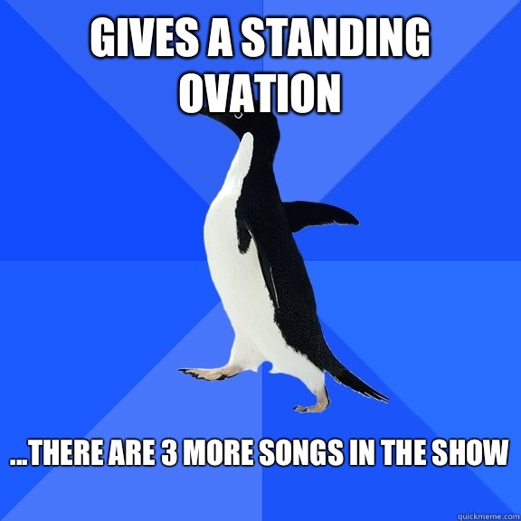Gives a standing ovation  ...There are 3 more songs in the show   Socially Awkward Penguin