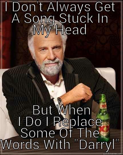I DON'T ALWAYS GET A SONG STUCK IN MY HEAD  BUT WHEN I DO I REPLACE SOME OF THE WORDS WITH 