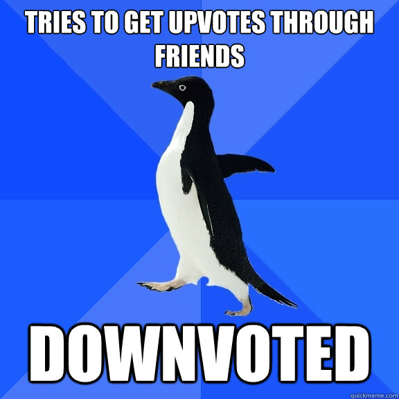 Tries to get upvotes through friends Downvoted  Socially Awkward Penguin